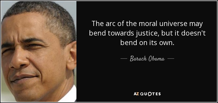 quote the arc of the moral universe may bend towards justice but it doesn t bend on its own barack obama 62 38 93 - Bending the Arc of the Moral Universe Towards Justice Takes Vigilance